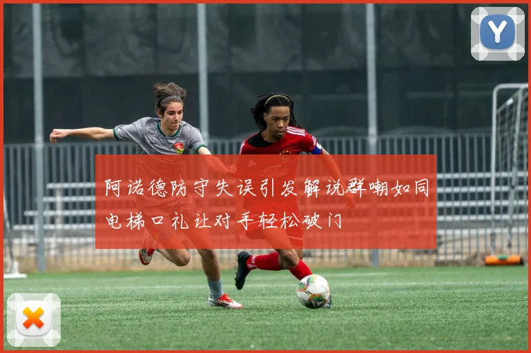 阿诺德防守失误引发解说群嘲如同电梯口礼让对手轻松破门