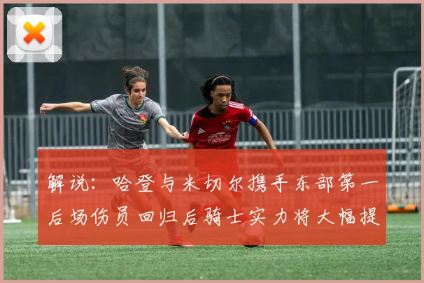 解说：哈登与米切尔携手东部第一后场伤员回归后骑士实力将大幅提升