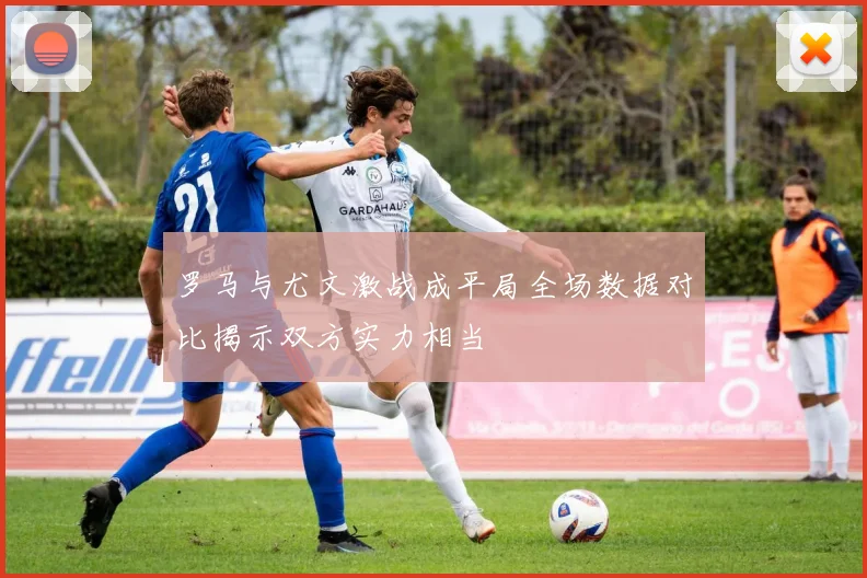 罗马与尤文激战成平局全场数据对比揭示双方实力相当