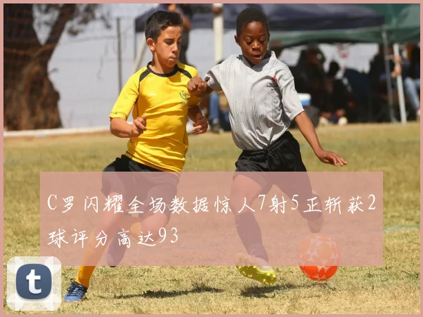 C罗闪耀全场数据惊人7射5正斩获2球评分高达93