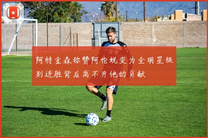 阿特金森称赞阿伦蜕变为全明星级别连胜背后离不开他的贡献