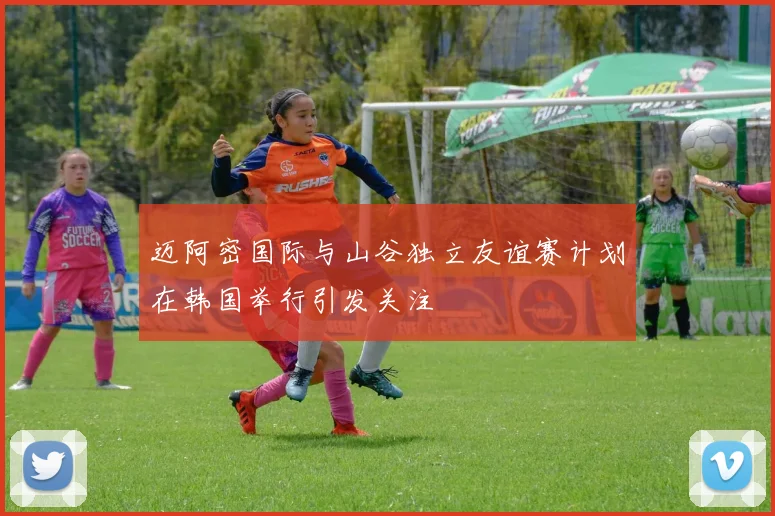 迈阿密国际与山谷独立友谊赛计划在韩国举行引发关注