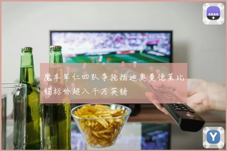 魔车军仁四队争抢扬迪奥曼德莱比锡标价超八千万英镑