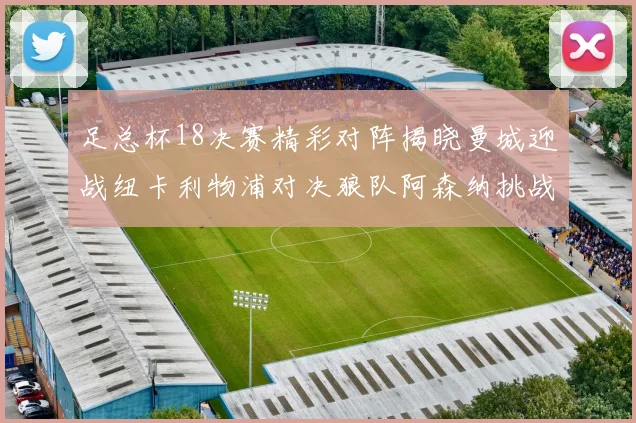 足总杯18决赛精彩对阵揭晓曼城迎战纽卡利物浦对决狼队阿森纳挑战英甲球队