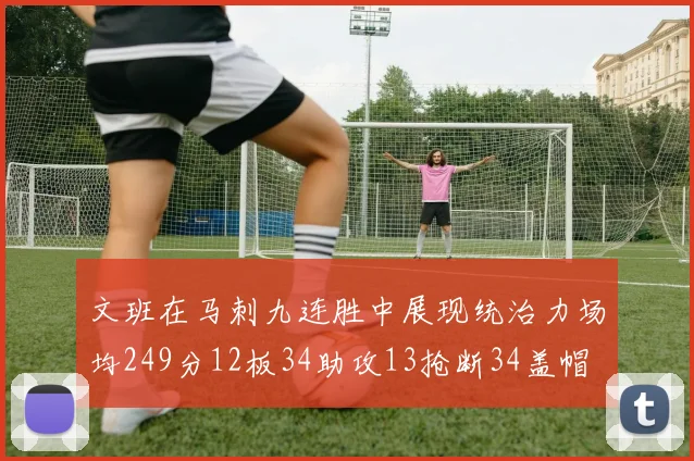 文班在马刺九连胜中展现统治力场均249分12板34助攻13抢断34盖帽