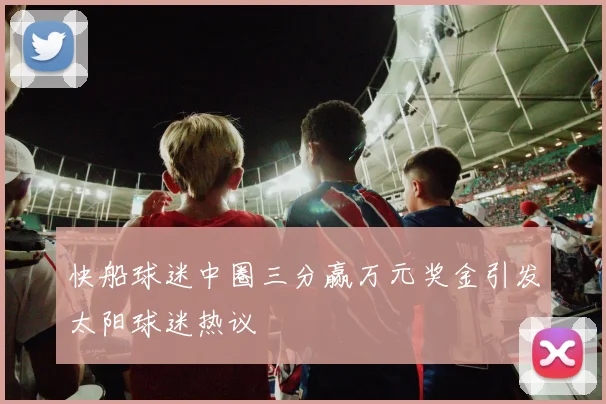 快船球迷中圈三分赢万元奖金引发太阳球迷热议