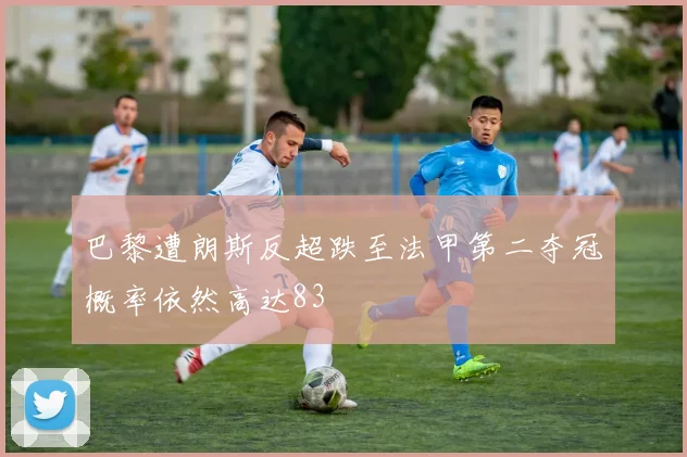 巴黎遭朗斯反超跌至法甲第二夺冠概率依然高达83