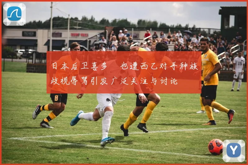 日本后卫喜多壱也遭西乙对手种族歧视辱骂引发广泛关注与讨论
