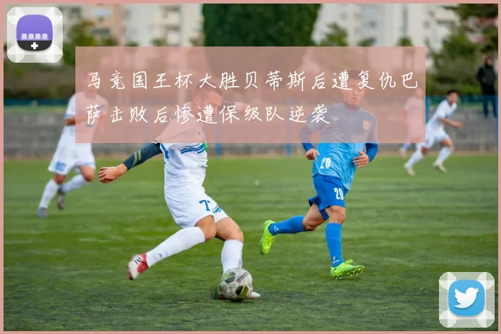 马竞国王杯大胜贝蒂斯后遭复仇巴萨击败后惨遭保级队逆袭
