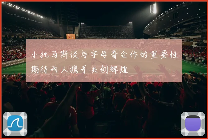 小托马斯谈与字母哥合作的重要性期待两人携手共创辉煌