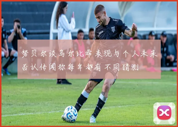 努贝尔谈乌尔比希表现与个人未来否认传闻称每年都有不同猜测