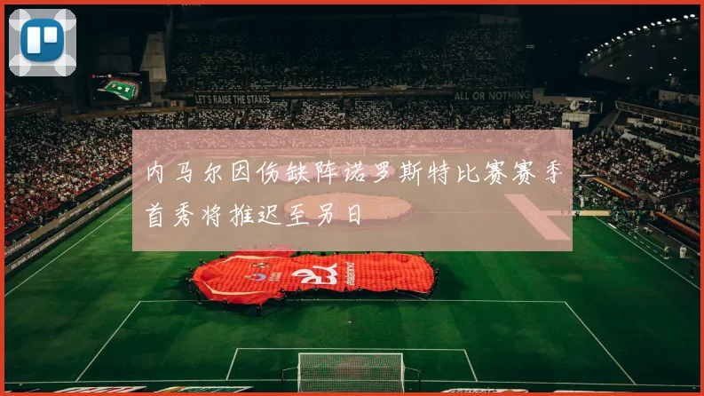 内马尔因伤缺阵诺罗斯特比赛赛季首秀将推迟至另日