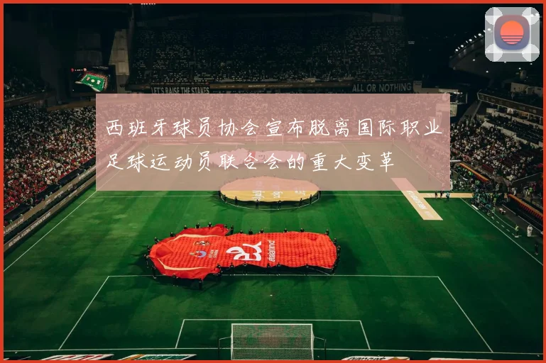 西班牙球员协会宣布脱离国际职业足球运动员联合会的重大变革