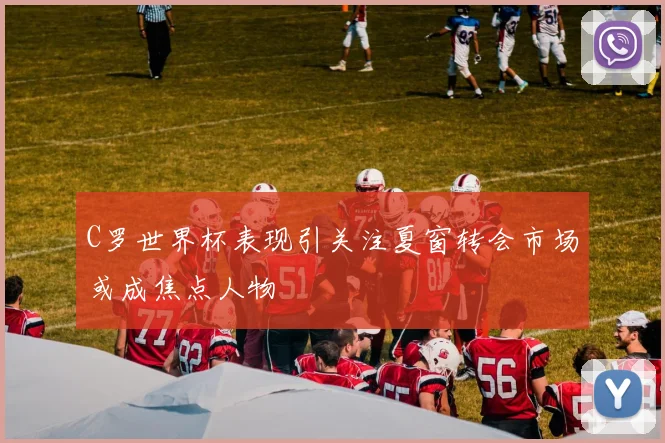 C罗世界杯表现引关注夏窗转会市场或成焦点人物