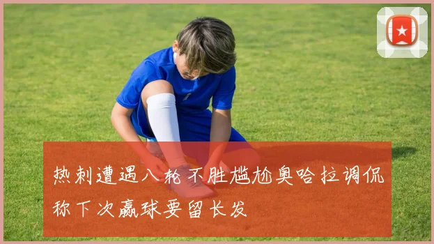热刺遭遇八轮不胜尴尬奥哈拉调侃称下次赢球要留长发