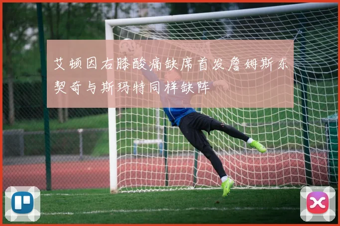 艾顿因右膝酸痛缺席首发詹姆斯东契奇与斯玛特同样缺阵