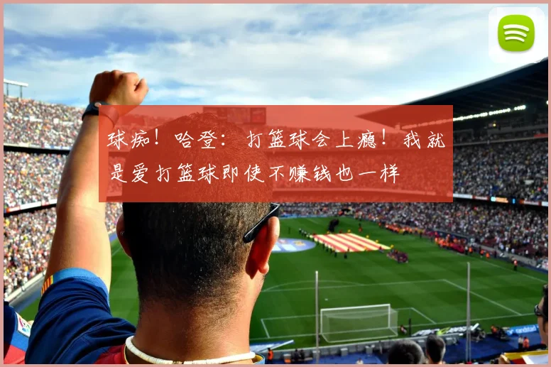 球痴！哈登：打篮球会上瘾！我就是爱打篮球即使不赚钱也一样