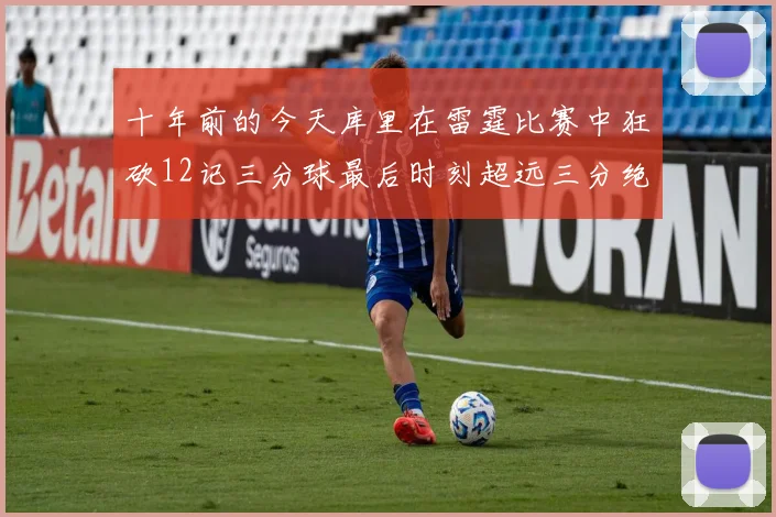 十年前的今天库里在雷霆比赛中狂砍12记三分球最后时刻超远三分绝杀对手