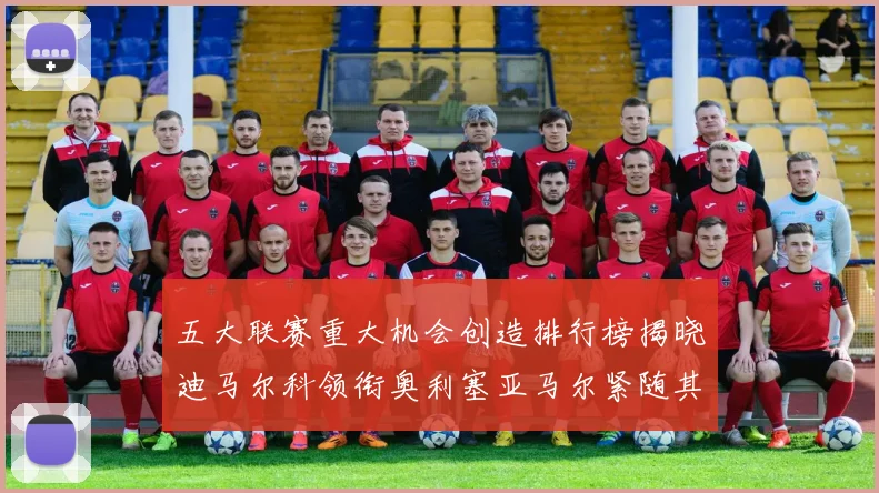 五大联赛重大机会创造排行榜揭晓迪马尔科领衔奥利塞亚马尔紧随其后