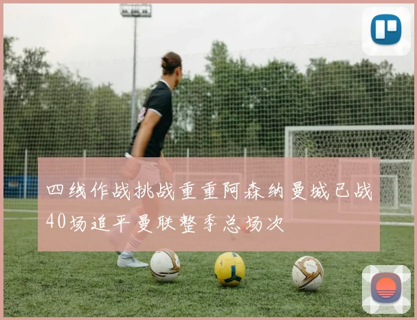 四线作战挑战重重阿森纳曼城已战40场追平曼联整季总场次