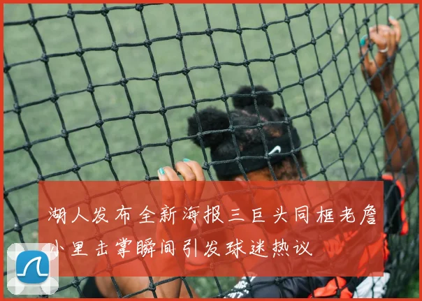 湖人发布全新海报三巨头同框老詹小里击掌瞬间引发球迷热议