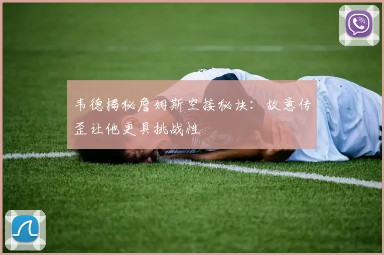 韦德揭秘詹姆斯空接秘诀：故意传歪让他更具挑战性
