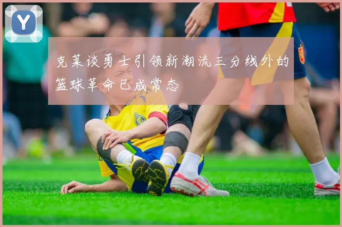 克莱谈勇士引领新潮流三分线外的篮球革命已成常态