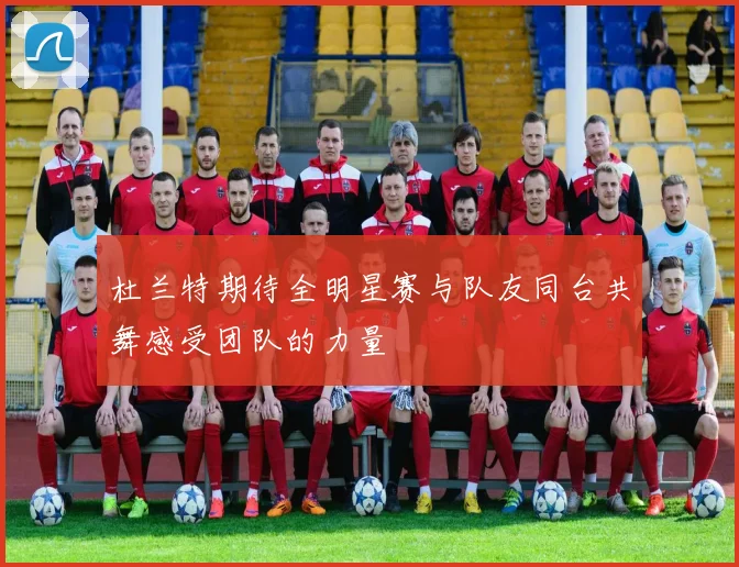 杜兰特期待全明星赛与队友同台共舞感受团队的力量