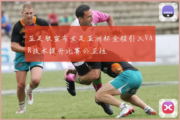 亚足联宣布女足亚洲杯全程引入VAR技术提升比赛公正性
