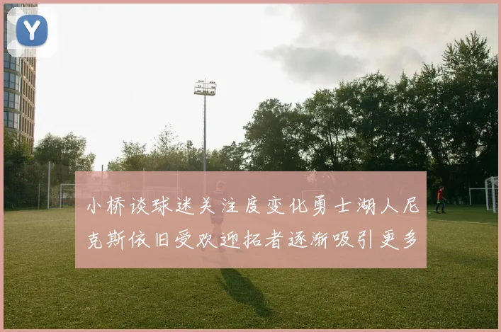 小桥谈球迷关注度变化勇士湖人尼克斯依旧受欢迎拓者逐渐吸引更多观众